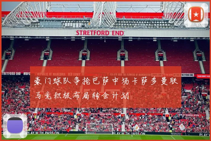 豪门球队争抢巴萨中场卡萨多曼联马竞积极布局转会计划