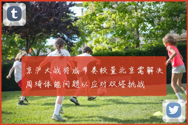 京沪大战将成节奏较量北京需解决周琦体能问题以应对双塔挑战