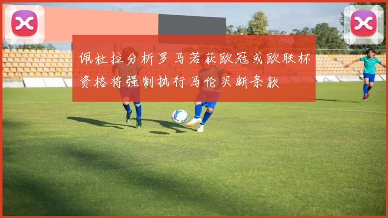 佩杜拉分析罗马若获欧冠或欧联杯资格将强制执行马伦买断条款