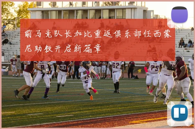 前马竞队长加比重返俱乐部任西蒙尼助教开启新篇章