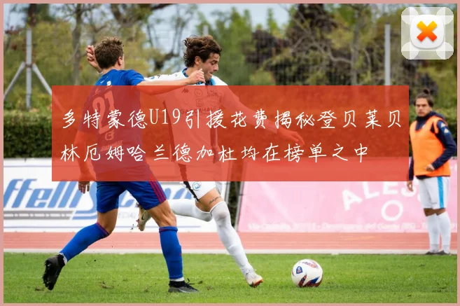 多特蒙德U19引援花费揭秘登贝莱贝林厄姆哈兰德加杜均在榜单之中