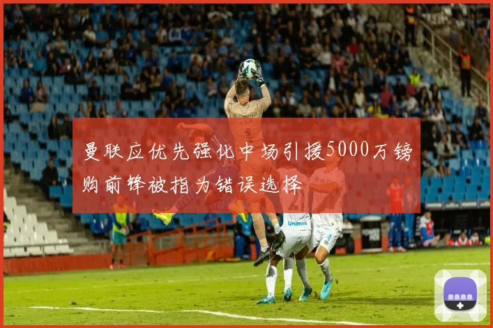 曼联应优先强化中场引援5000万镑购前锋被指为错误选择