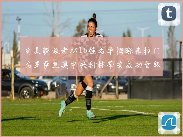 南美解放者杯16强名单揭晓弗拉门戈罗萨里奥中央科林蒂安成功晋级