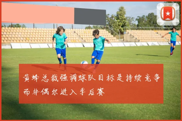 黄蜂总裁强调球队目标是持续竞争而非偶尔进入季后赛