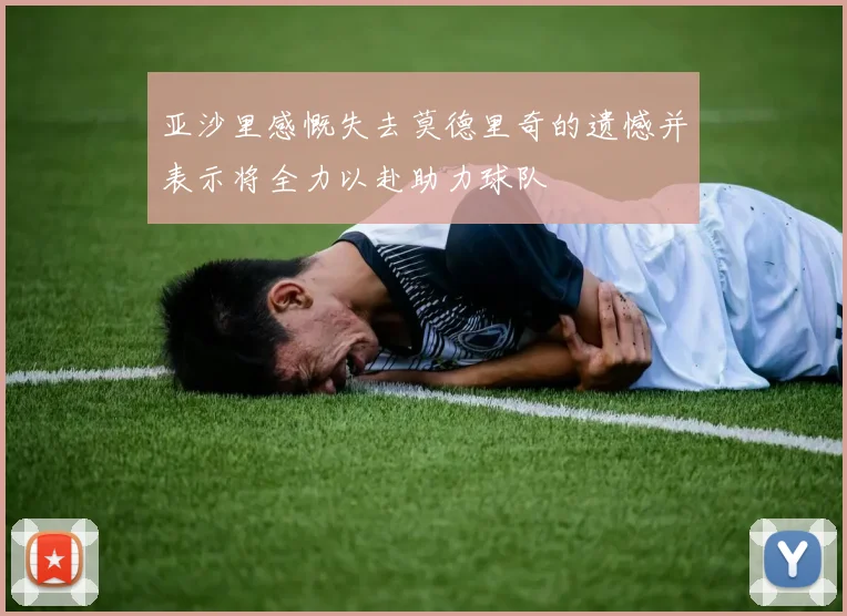 亚沙里感慨失去莫德里奇的遗憾并表示将全力以赴助力球队