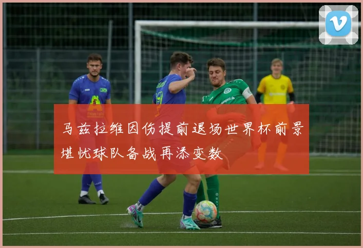 马兹拉维因伤提前退场世界杯前景堪忧球队备战再添变数