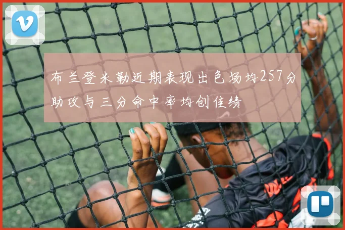 布兰登米勒近期表现出色场均257分助攻与三分命中率均创佳绩
