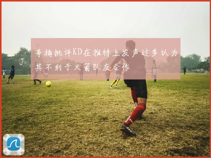 夸梅批评KD在推特上发声过多认为其不利于火箭队友合作