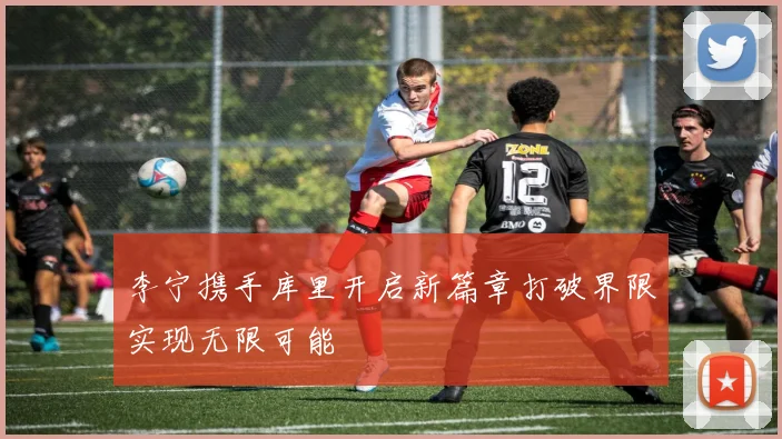 李宁携手库里开启新篇章打破界限实现无限可能