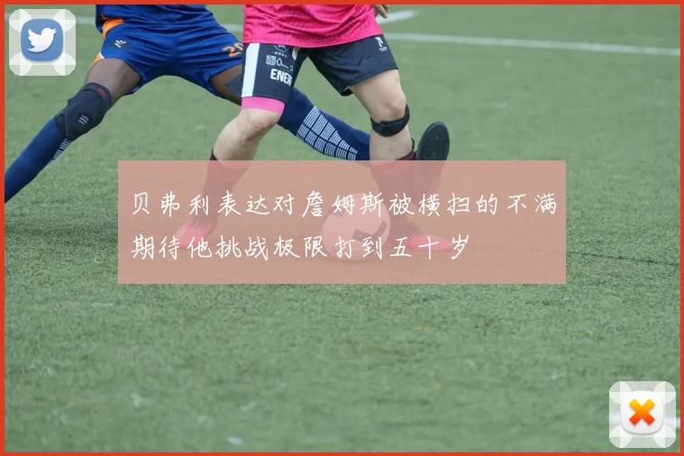 贝弗利表达对詹姆斯被横扫的不满期待他挑战极限打到五十岁