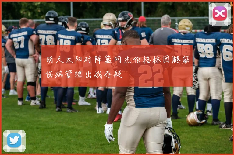 明天太阳对阵篮网杰伦格林因腿筋伤病管理出战存疑