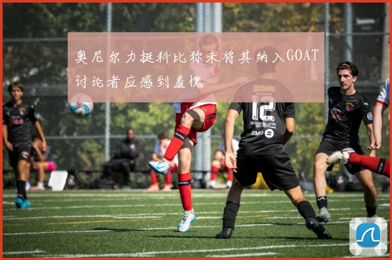 奥尼尔力挺科比称未将其纳入GOAT讨论者应感到羞愧
