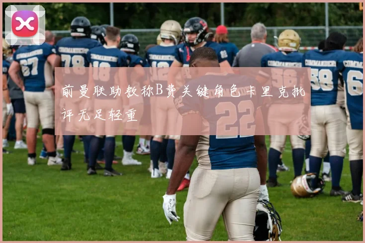 前曼联助教称B费关键角色卡里克批评无足轻重