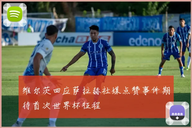 维尔茨回应萨拉赫社媒点赞事件期待首次世界杯征程