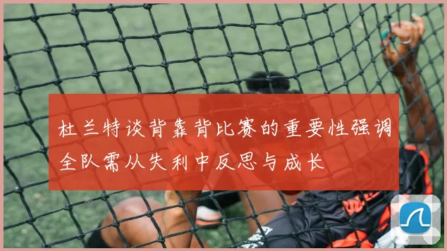 杜兰特谈背靠背比赛的重要性强调全队需从失利中反思与成长