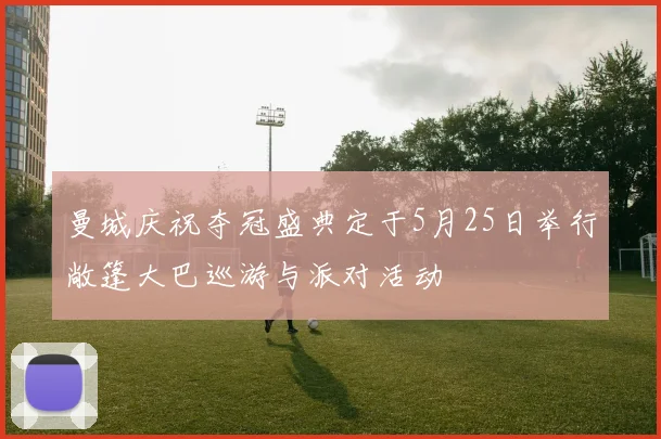 曼城庆祝夺冠盛典定于5月25日举行敞篷大巴巡游与派对活动