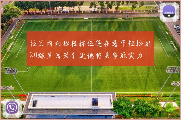 拉瓦内利称格林伍德在意甲轻松进20球罗马若引进他将具争冠实力