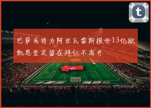 巴萨或将为阿尔瓦雷斯报价13亿欧凯恩坚定留在拜仁不离开