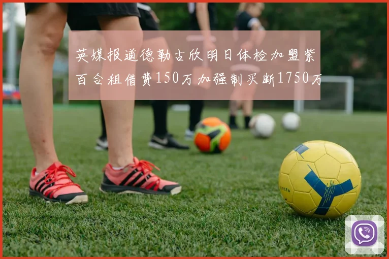 英媒报道德勒古欣明日体检加盟紫百合租借费150万加强制买断1750万