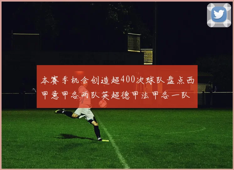 本赛季机会创造超400次球队盘点西甲意甲各两队英超德甲法甲各一队