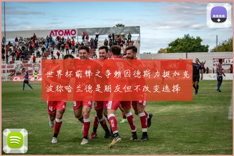 世界杯前锋之争赖因德斯力挺加克波称哈兰德是朋友但不改变选择
