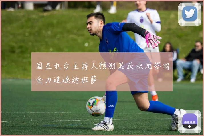 国王电台主持人预测若获状元签将全力追逐迪班萨